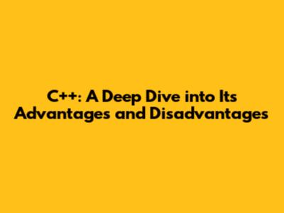 C++: A Deep Dive into Its Advantages and Disadvantages
