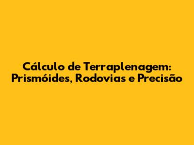Cálculo de Terraplenagem: Prismóides, Rodovias e Precisão