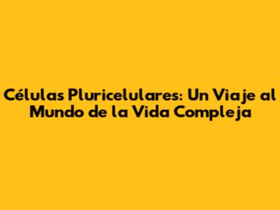 Células Pluricelulares: Un Viaje al Mundo de la Vida Compleja