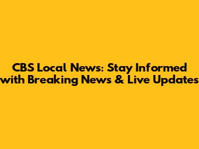 CBS Local News: Stay Informed with Breaking News & Live Updates