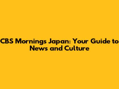 CBS Mornings Japan: Your Guide to News and Culture