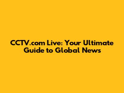 CCTV.com Live: Your Ultimate Guide to Global News