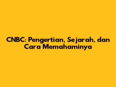 CNBC: Pengertian, Sejarah, dan Cara Memahaminya