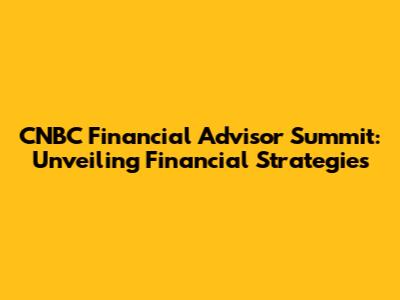CNBC Financial Advisor Summit: Unveiling Financial Strategies