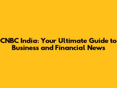 CNBC India: Your Ultimate Guide to Business and Financial News