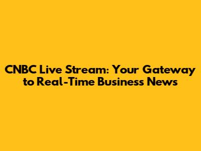 CNBC Live Stream: Your Gateway to Real-Time Business News