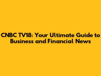 CNBC TV18: Your Ultimate Guide to Business and Financial News