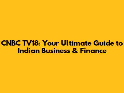 CNBC TV18: Your Ultimate Guide to Indian Business & Finance