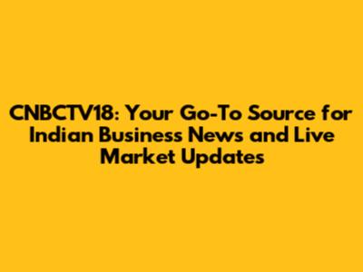 CNBCTV18: Your Go-To Source for Indian Business News and Live Market Updates