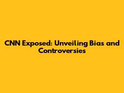 CNN Exposed: Unveiling Bias and Controversies
