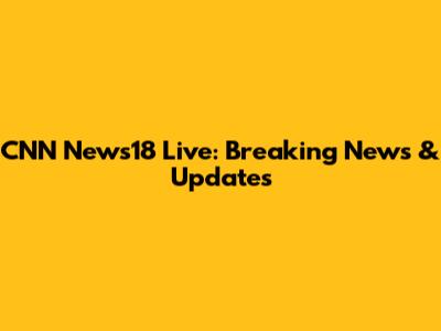 CNN News18 Live: Breaking News & Updates
