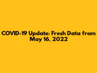 COVID-19 Update: Fresh Data from May 16, 2022