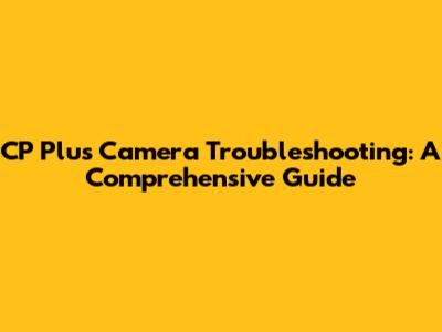 CP Plus Camera Troubleshooting: A Comprehensive Guide