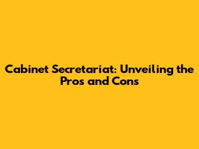 Cabinet Secretariat: Unveiling the Pros and Cons
