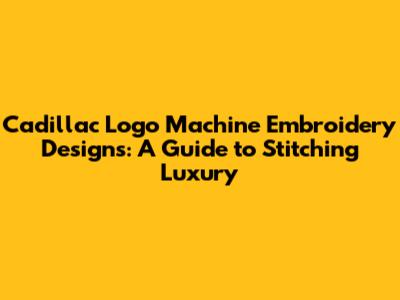 Cadillac Logo Machine Embroidery Designs: A Guide to Stitching Luxury