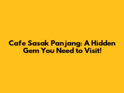 Cafe Sasak Panjang: A Hidden Gem You Need to Visit!