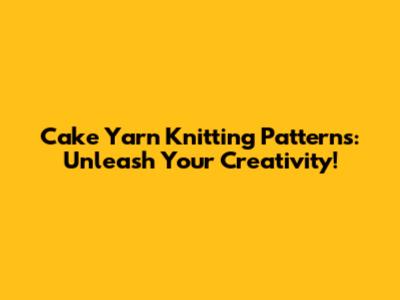 Cake Yarn Knitting Patterns: Unleash Your Creativity!