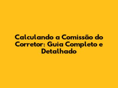 Calculando a Comissão do Corretor: Guia Completo e Detalhado