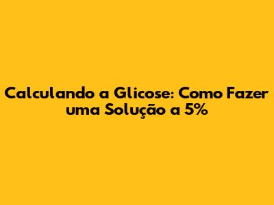 Calculando a Glicose: Como Fazer uma Solução a 5%