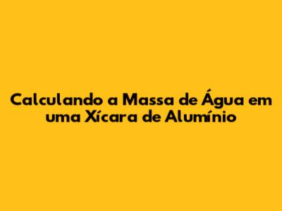 Calculando a Massa de Água em uma Xícara de Alumínio