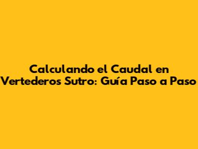 Calculando el Caudal en Vertederos Sutro: Guía Paso a Paso