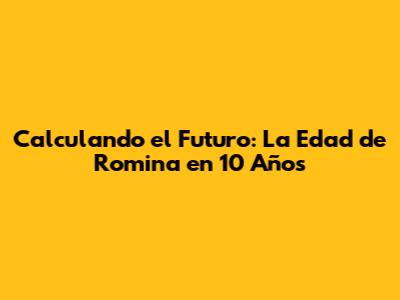 Calculando el Futuro: La Edad de Romina en 10 Años