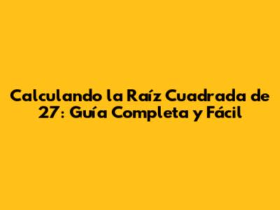 Calculando la Raíz Cuadrada de 27: Guía Completa y Fácil