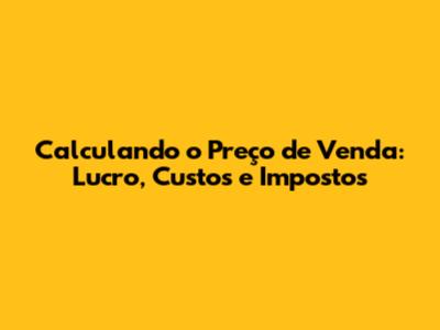 Calculando o Preço de Venda: Lucro, Custos e Impostos