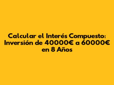Calcular el Interés Compuesto: Inversión de 40000€ a 60000€ en 8 Años