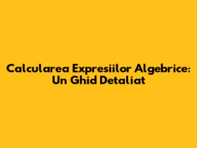 Calcularea Expresiilor Algebrice: Un Ghid Detaliat