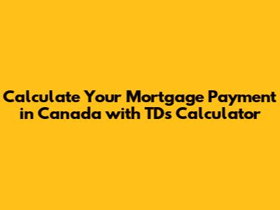 Calculate Your Mortgage Payment in Canada with TD's Calculator