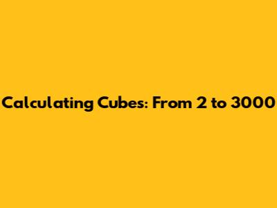Calculating Cubes: From 2 to 3000