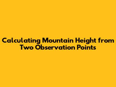 Calculating Mountain Height from Two Observation Points