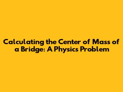 Calculating the Center of Mass of a Bridge: A Physics Problem