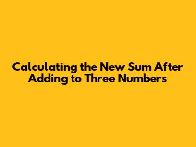 Calculating the New Sum After Adding to Three Numbers
