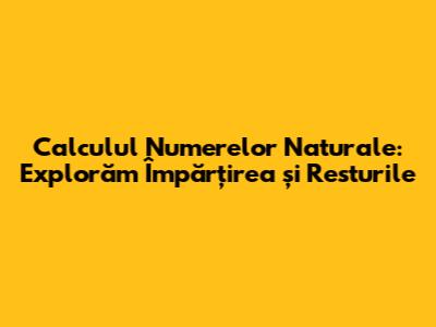 Calculul Numerelor Naturale: Explorăm Împărțirea și Resturile