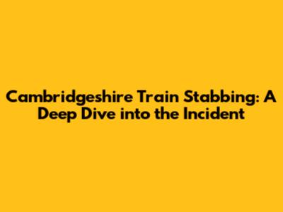 Cambridgeshire Train Stabbing: A Deep Dive into the Incident