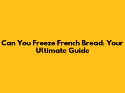 Can You Freeze French Bread: Your Ultimate Guide
