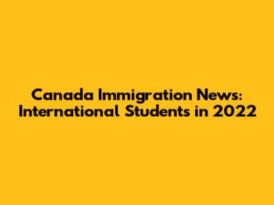Canada Immigration News: International Students in 2022