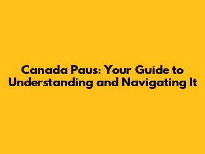 Canada Paus: Your Guide to Understanding and Navigating It
