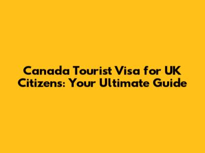 Canada Tourist Visa for UK Citizens: Your Ultimate Guide