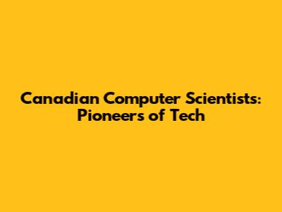 Canadian Computer Scientists: Pioneers of Tech
