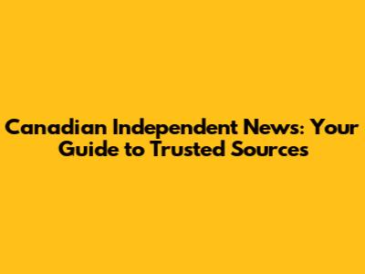 Canadian Independent News: Your Guide to Trusted Sources