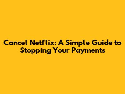 Cancel Netflix: A Simple Guide to Stopping Your Payments