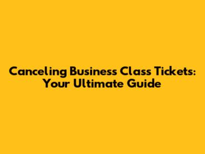 Canceling Business Class Tickets: Your Ultimate Guide