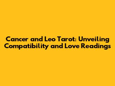 Cancer and Leo Tarot: Unveiling Compatibility and Love Readings