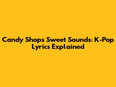 Candy Shop's Sweet Sounds: K-Pop Lyrics Explained