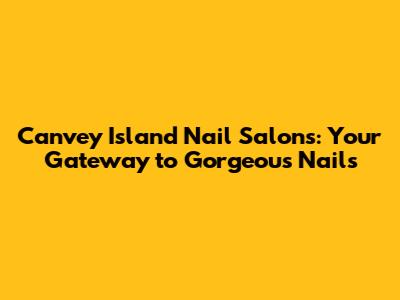 Canvey Island Nail Salons: Your Gateway to Gorgeous Nails