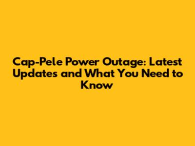 Cap-Pele Power Outage: Latest Updates and What You Need to Know