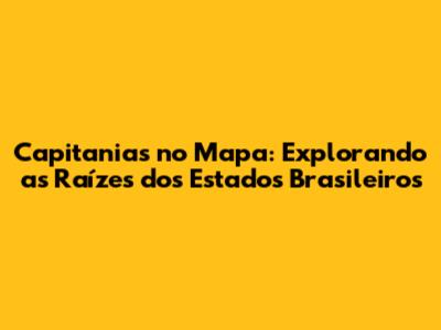 Capitanias no Mapa: Explorando as Raízes dos Estados Brasileiros
